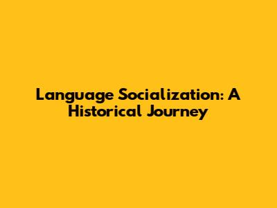 Language Socialization: A Historical Journey