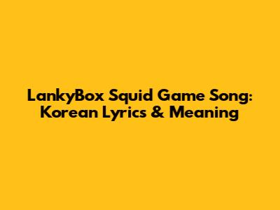 LankyBox Squid Game Song: Korean Lyrics & Meaning