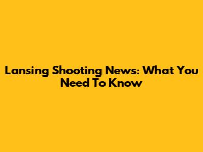 Lansing Shooting News: What You Need To Know
