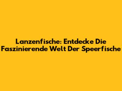 Lanzenfische: Entdecke Die Faszinierende Welt Der Speerfische