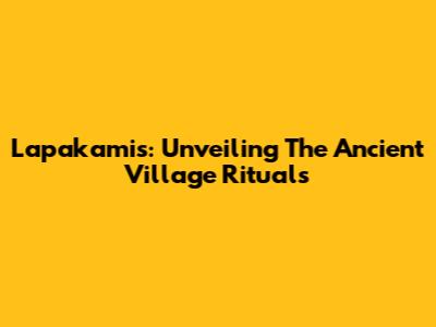 Lapakamis: Unveiling The Ancient Village Rituals
