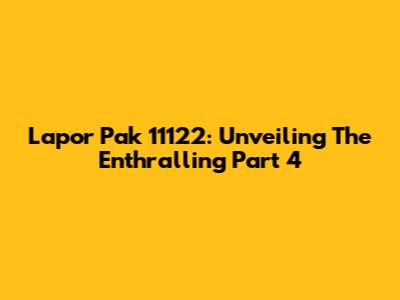 Lapor Pak 11122: Unveiling The Enthralling Part 4