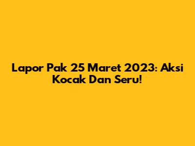 Lapor Pak 25 Maret 2023: Aksi Kocak Dan Seru!