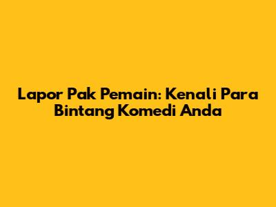 Lapor Pak Pemain: Kenali Para Bintang Komedi Anda