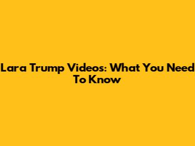 Lara Trump Videos: What You Need To Know