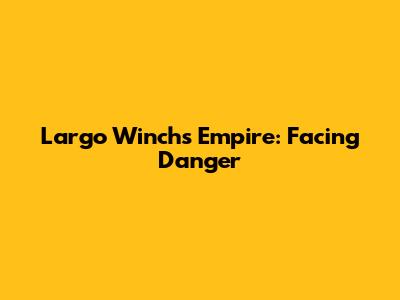 Largo Winch's Empire: Facing Danger