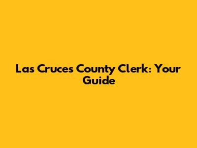 Las Cruces County Clerk: Your Guide