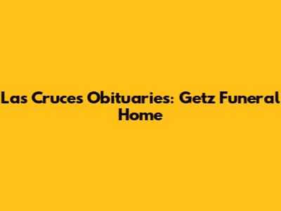 Las Cruces Obituaries: Getz Funeral Home