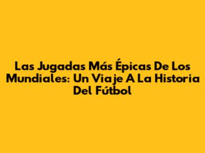 Las Jugadas Más Épicas De Los Mundiales: Un Viaje A La Historia Del Fútbol