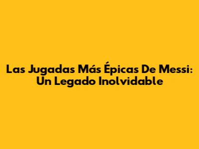 Las Jugadas Más Épicas De Messi: Un Legado Inolvidable
