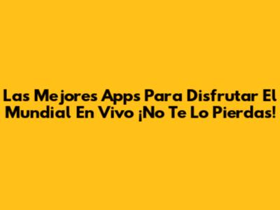 Las Mejores Apps Para Disfrutar El Mundial En Vivo ¡No Te Lo Pierdas!