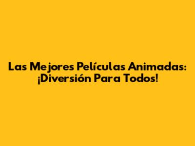 Las Mejores Películas Animadas: ¡Diversión Para Todos!