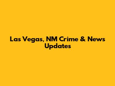 Las Vegas, NM Crime & News Updates