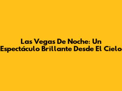 Las Vegas De Noche: Un Espectáculo Brillante Desde El Cielo