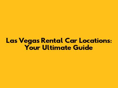 Las Vegas Rental Car Locations: Your Ultimate Guide
