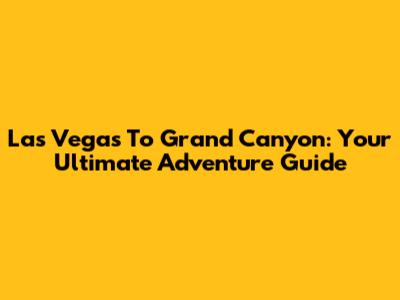 Las Vegas To Grand Canyon: Your Ultimate Adventure Guide