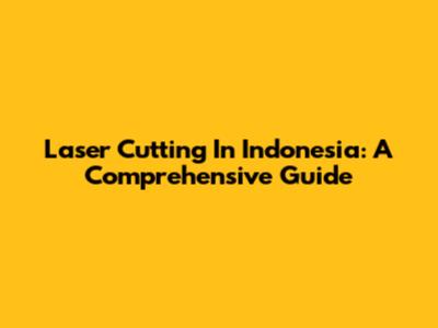 Laser Cutting In Indonesia: A Comprehensive Guide