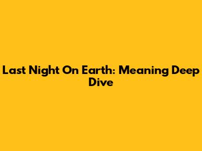 Last Night On Earth: Meaning Deep Dive