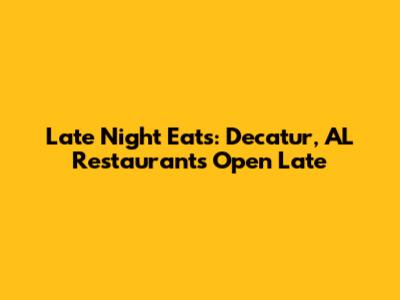 Late Night Eats: Decatur, AL Restaurants Open Late