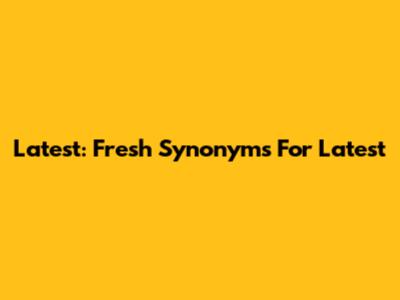 Latest: Fresh Synonyms For 'Latest'