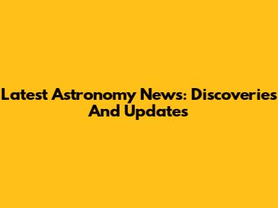 Latest Astronomy News: Discoveries And Updates