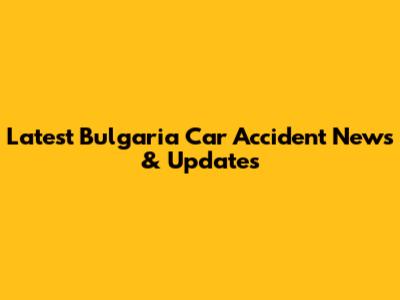 Latest Bulgaria Car Accident News & Updates