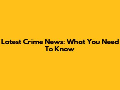 Latest Crime News: What You Need To Know