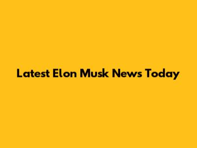 Latest Elon Musk News Today