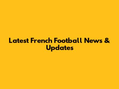 Latest French Football News & Updates