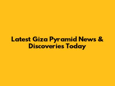 Latest Giza Pyramid News & Discoveries Today