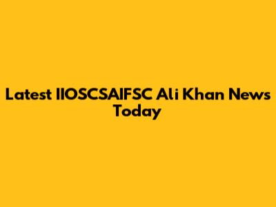 Latest IIOSCSAIFSC Ali Khan News Today