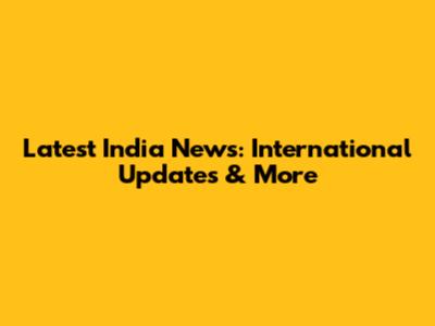Latest India News: International Updates & More