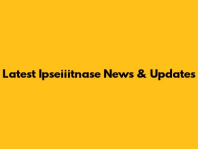 Latest Ipseiiitnase News & Updates