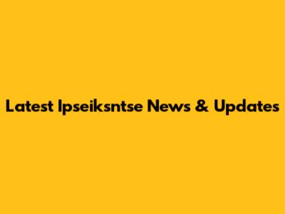 Latest Ipseiksntse News & Updates