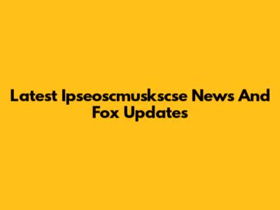 Latest Ipseoscmuskscse News And Fox Updates