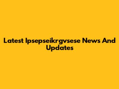 Latest Ipsepseikrgvsese News And Updates