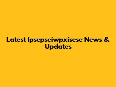 Latest Ipsepseiwpxisese News & Updates