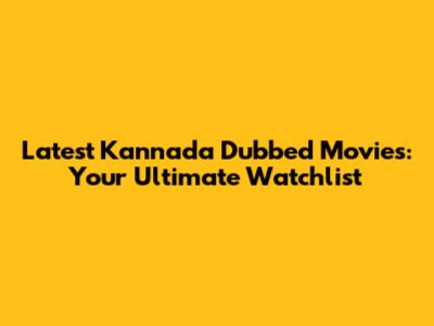 Latest Kannada Dubbed Movies: Your Ultimate Watchlist