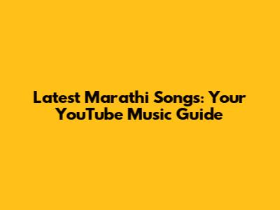 Latest Marathi Songs: Your YouTube Music Guide