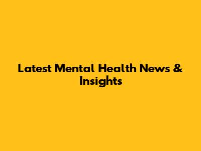 Latest Mental Health News & Insights
