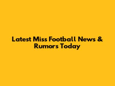Latest Miss Football News & Rumors Today