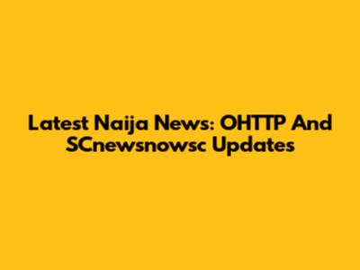 Latest Naija News: OHTTP And SCnewsnowsc Updates