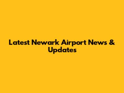 Latest Newark Airport News & Updates