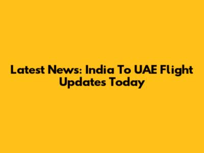 Latest News: India To UAE Flight Updates Today