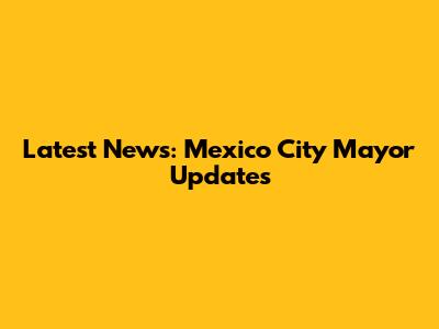 Latest News: Mexico City Mayor Updates