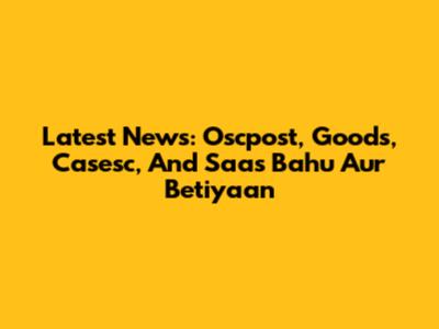 Latest News: Oscpost, Goods, Casesc, And Saas Bahu Aur Betiyaan