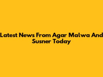 Latest News From Agar Malwa And Susner Today