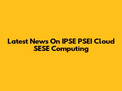 Latest News On IPSE PSEI Cloud SESE Computing
