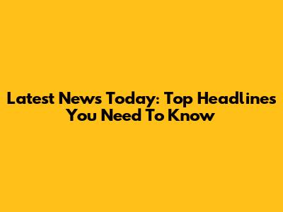 Latest News Today: Top Headlines You Need To Know