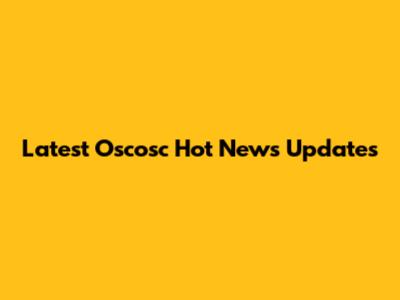 Latest Oscosc Hot News Updates